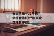 央企信托-YJ2号标债组合信托计划(央企信托有哪些)