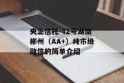 央企信托-42号湖南郴州（AA+）纯市级政信的简单介绍