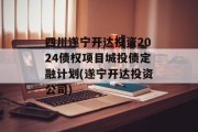 四川遂宁开达投资2024债权项目城投债定融计划(遂宁开达投资公司)