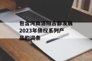 包含河南洛阳古都发展2023年债权系列产品的词条