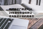 四川遂宁广利资产2024年债权收益权转让定向融资计划的简单介绍