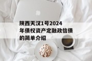 陕西天汉1号2024年债权资产定融政信债的简单介绍