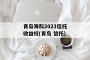 青岛海科2023信托收益权(青岛 信托)