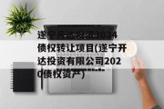 遂宁开达投资2024债权转让项目(遂宁开达投资有限公司2020债权资产)