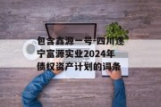 包含鑫源一号-四川遂宁富源实业2024年债权资产计划的词条