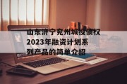 山东济宁兖州城投债权2023年融资计划系列产品的简单介绍