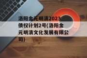 洛阳金元明清2023债权计划2号(洛阳金元明清文化发展有限公司)