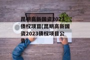 昆明高新国资2023债权项目(昆明高新国资2023债权项目公告)