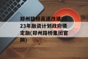 郑州路桥高速改建2023年融资计划政府债定融(郑州路桥集团官网)