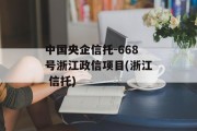中国央企信托-668号浙江政信项目(浙江 信托)