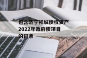 包含济宁祥城债权资产2022年政府债项目的词条