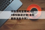 河南洛阳金隅城2023债权融资计划(金科最新消息今天)
