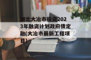 湖北大冶市投资2023年融资计划政府债定融(大冶市最新工程项目)