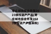 枣庄城市综合开发2023债权资产产品(枣庄城市综合开发2023债权资产产品采购)