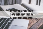 山东济南天桥控股2024年债权资产项目政府债定融的简单介绍