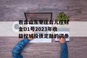 包含山东枣庄台儿庄财金D1号2023年收益权城投债定融的词条
