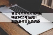 包含河南南阳市宛城区城投2023年融资计划|政府债定融的词条