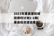 2023年萧县建投城投债权计划1-2期(萧县投资建设集团)