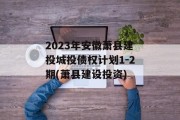 2023年安徽萧县建投城投债权计划1-2期(萧县建设投资)