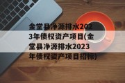 金堂县净源排水2023年债权资产项目(金堂县净源排水2023年债权资产项目招标)