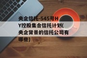 央企信托-545号HY控股集合信托计划(央企背景的信托公司有哪些)