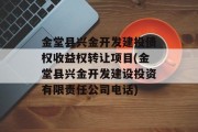 金堂县兴金开发建投债权收益权转让项目(金堂县兴金开发建设投资有限责任公司电话)