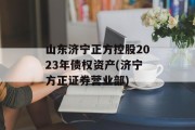 山东济宁正方控股2023年债权资产(济宁方正证券营业部)