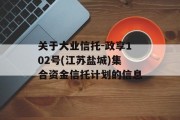 关于大业信托-政享102号(江苏盐城)集合资金信托计划的信息