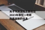 关于河南洛阳古都政信2023年债权一号政府债定融的信息