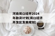 河南周口经开2024年融资计划(周口经济开发区发展规划)