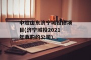 中胜山东济宁城投债项目(济宁城投2021年收购的公司)