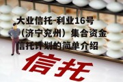 大业信托-利业16号（济宁兖州）集合资金信托计划的简单介绍