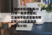 江油城市投资发展2023年一般债权拍卖(江油城市投资发展有限公司2020年系列定向融资计划)