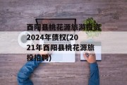 酉阳县桃花源旅游投资2024年债权(2021年酉阳县桃花源旅投招聘)