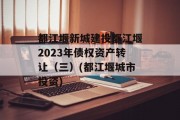 都江堰新城建投都江堰2023年债权资产转让（三）(都江堰城市投资)