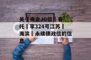 关于央企JG信‮睿-托‬享324号江苏‮海滨‬永续债政信的信息