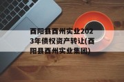 酉阳县酉州实业2023年债权资产转让(酉阳县酉州实业集团)