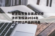 包含山东鱼台县鑫达经济开发投资2024年资产转让产品的词条