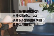 四川简阳融城2024年债权拍卖17-22项目城投债定融(简阳最新土地拍卖)