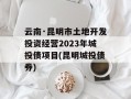 云南·昆明市土地开发投资经营2023年城投债项目(昆明城投债券)