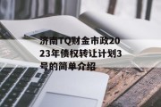 济南TQ财金市政2023年债权转让计划3号的简单介绍