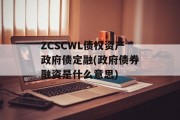 ZCSCWL债权资产政府债定融(政府债券融资是什么意思)