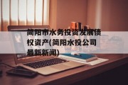 简阳市水务投资发展债权资产(简阳水投公司最新新闻)