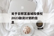 关于日照莒县城投债权2023融资计划的信息