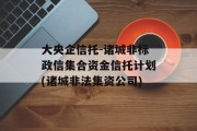 大央企信托-诸城非标政信集合资金信托计划(诸城非法集资公司)