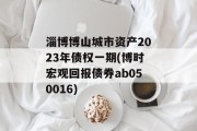 淄博博山城市资产2023年债权一期(博时宏观回报债券ab050016)