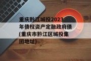 重庆黔江城投2023年债权资产定融政府债(重庆市黔江区城投集团地址)