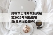 昆明市土地开发投资经营2023年城投债项目(昆明城投债券)