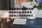 新安县发达建设投资债权融资计划(新安县发达投资公司是政府单位吗)