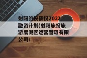 射阳旅投债权2022融资计划(射阳旅投旅游度假区运营管理有限公司)
